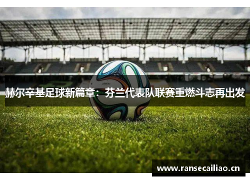 赫尔辛基足球新篇章：芬兰代表队联赛重燃斗志再出发