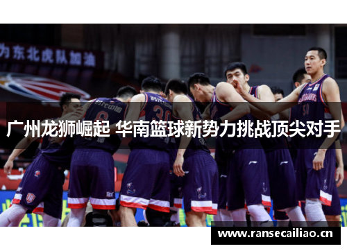 广州龙狮崛起 华南篮球新势力挑战顶尖对手